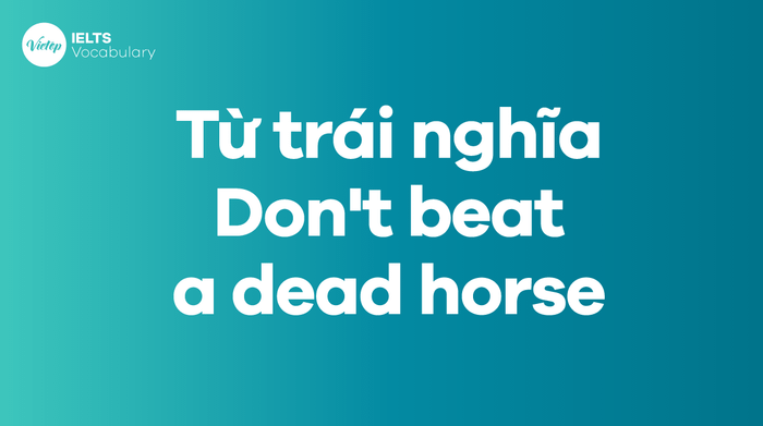 Từ ngữ trái nghĩa với thành ngữ Don't beat a dead horse