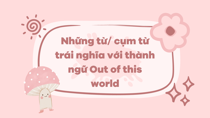 Những từ cụm từ đối nghịch với thành ngữ Out of this world