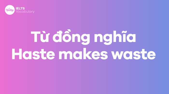 Các từ, cụm từ đồng nghĩa với câu ngạn ngữ Haste makes waste