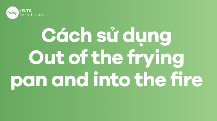 Cách sử dụng Idiom Out of the frying pan and into the fire khác nhau