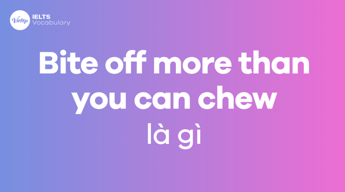 Bite off more than you can chew là gì? Ý nghĩa, nguồn gốc và cách sử dụng