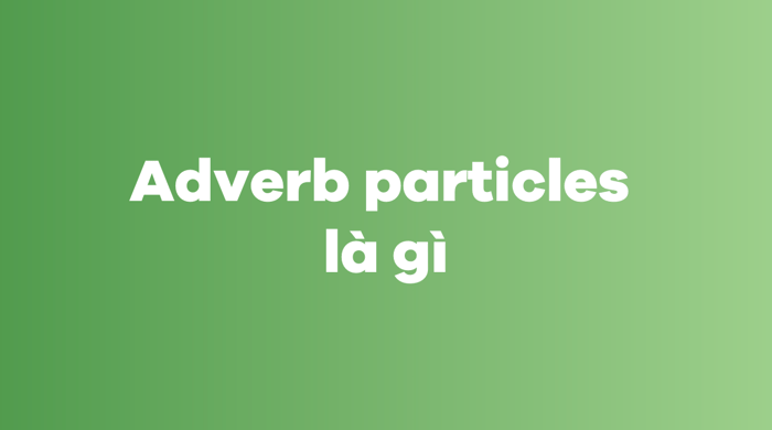 Adverb particles là gì? Phân biệt adverb particles và giới từ