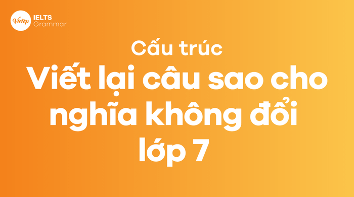 Các cấu trúc viết lại câu không thay đổi nghĩa lớp 7