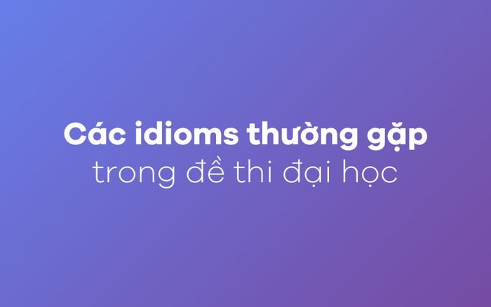 Tổng hợp các thành ngữ thường gặp trong đề thi đại học