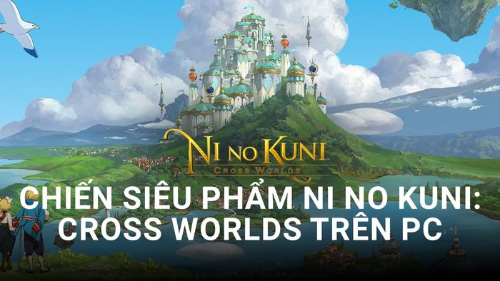 Trải nghiệm siêu phẩm Ni no Kuni: Cross Worlds trên PC qua BlueStacks