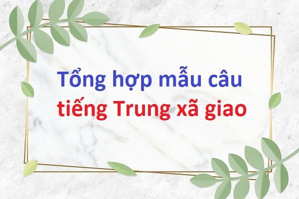 Tổng hợp các mẫu câu giao tiếp tiếng Trung xã giao thường gặp