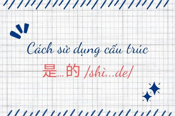 Cách sử dụng cấu trúc 是…的 /shì...de/ trong ngữ pháp tiếng Trung