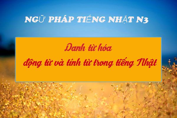 Ngữ pháp tiếng Nhật N3 - Biến đổi danh từ và tính từ trong tiếng Nhật