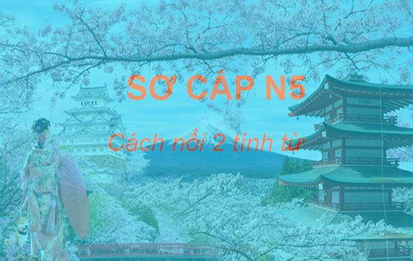 Cơ bản N5 - Phương pháp nối hai tính từ trong tiếng Nhật