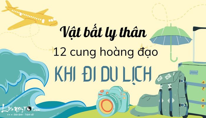 Vật bất ly thân của 12 cung hoàng đạo khi đi du lịch