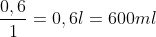 rac{0,6}{1}= 0,6 l = 600ml