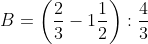 B = \left ( \frac{2}{3} - 1\frac{1}{2} \right ) : \frac{4}{3} + \frac{1}{2} = \left ( \frac{2}{3} - \frac{3}{2} \right ) . \frac{3}{4} + \frac{1}{2} = \frac{-5}{6} . \frac{3}{4} + \frac{1}{2} = \frac{-5}{8} + \frac{1}{2} = \frac{-1}{8}