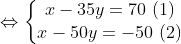 \Leftrightarrow \left\{\begin{matrix} x - 35y = 70 \ (1) \\ x - 50y = -50 \ (2) \end{matrix}\right.