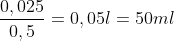 rac{0,025}{0,5} = 0,05 l = 50ml