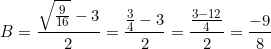 small B = rac{sqrt{rac{9}{16}}-3}{2} = rac{rac{3}{4}-3}{2}=rac{rac{3-12}{4}}{2}= rac{-9}{8}