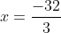 x = \frac{-32}{3}