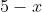 5 - x