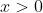 x > 0