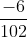 \frac{-6}{102}