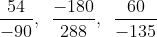 \frac{{54}}{{ - 90}},\,\,\,\frac{{ - 180}}{{288}},\,\,\,\frac{{60}}{{ - 135}}