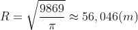 R = sqrt{rac{9869}{pi}} approx 56,046 (m)