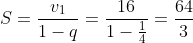 S = \frac{v_{1}}{1 - q}= \frac{16}{1-\frac{1}{4}}= \frac{64}{3}