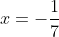 x = -rac{1}{7}