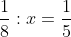 \dfrac{1}{8} ÷ x = \dfrac{1}{5}