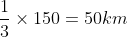 rac{1}{3} 	imes 150 = 50km