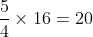 rac{5}{4} 	imes 16 = 20