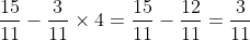 \dfrac{15}{11} - \dfrac{3}{11} \times 4 = \dfrac{15}{11} - \dfrac{12}{11} = \dfrac{3}{11}