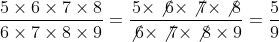 \displaystyle {{5 \times 6 \times 7 \times 8} \over {6 \times 7 \times 8 \times 9}} = \dfrac{5 \times \not{6} \times \not{7} \times \not{8}} {\not{6} \times \not{7} \times \not{8} \times 9} = \dfrac{5}{9}