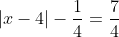 \left | x-4 \right | - \frac{1}{4} = \frac{7}{4}