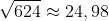 \sqrt{624} \approx 24,98