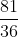 \frac{81}{36}