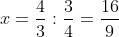 <td>x = \frac{4}{3} : \frac{3}{4} = \frac{16}{9}</td>