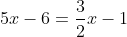 <td>5x - 6 = \frac{3}{2}x - 1</td>