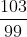 rac{103}{99}
