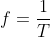f = \frac{1 }{T }