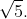 sqrt{5}.