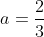 a = rac{2}{3}