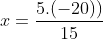 x = \frac{5 \times (-20)}{-15}