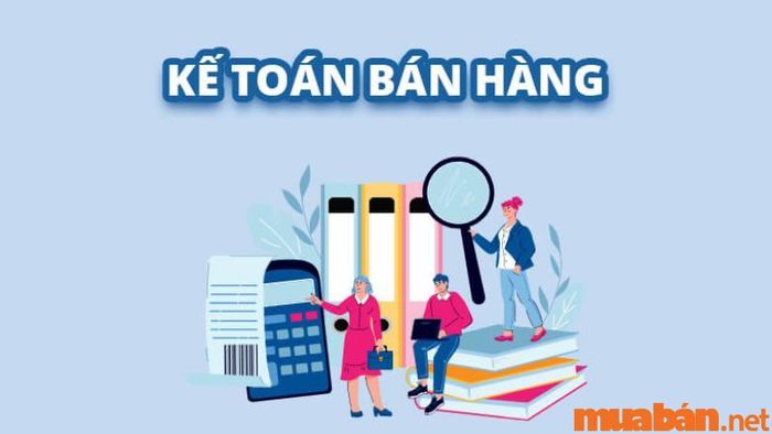 Mô tả công việc của kế toán bán hàng một cách chi tiết và đầy đủ nhất