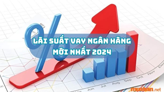 Cập nhật mức lãi suất vay ngân hàng mới nhất trong năm 2024