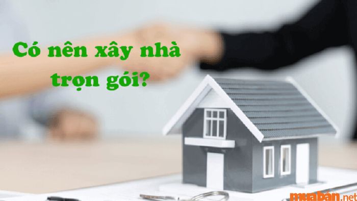 Lựa chọn xây nhà trọn gói có phải là quyết định đúng đắn?