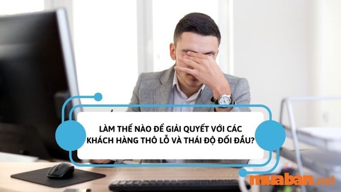 Câu hỏi phỏng vấn nhân viên bán hàng - Bạn sẽ xử lý như thế nào khi gặp khách hàng thô lỗ và thái độ đối đầu?