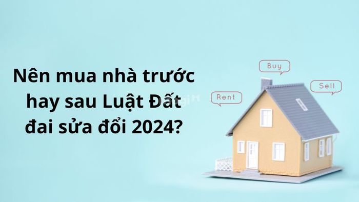 Có nên mua nhà trước hay sau khi Luật Đất đai sửa đổi 2024 có hiệu lực?