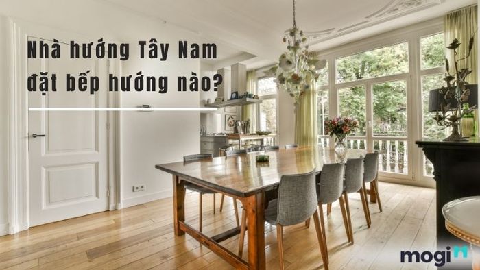 Nhà hướng Tây Nam thì nên chọn hướng bếp nào là phù hợp?