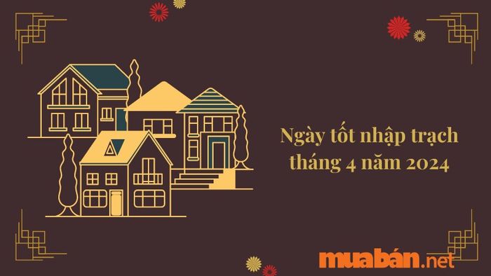 Ngày đẹp nhập trạch trong tháng 4 năm 2024