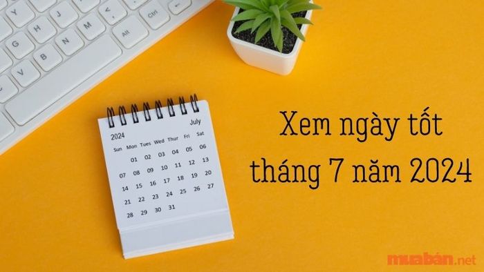 Ngày đẹp trong tháng 7 năm 2024 để thực hiện các công việc quan trọng